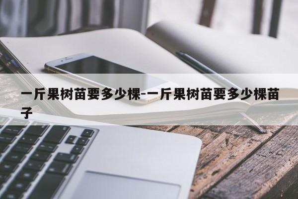 一斤果树苗要多少棵-一斤果树苗要多少棵苗子