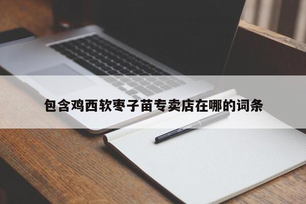 包含鸡西软枣子苗专卖店在哪的词条