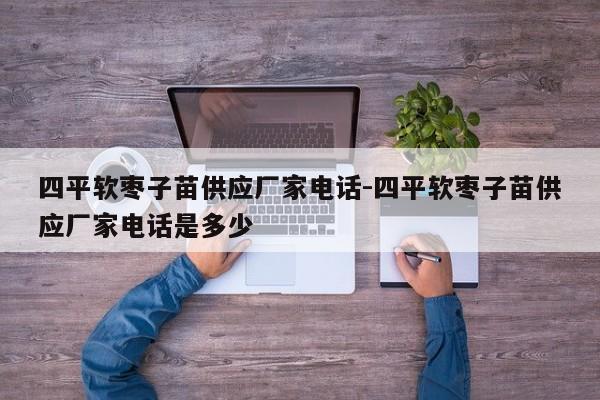 四平软枣子苗供应厂家电话-四平软枣子苗供应厂家电话是多少