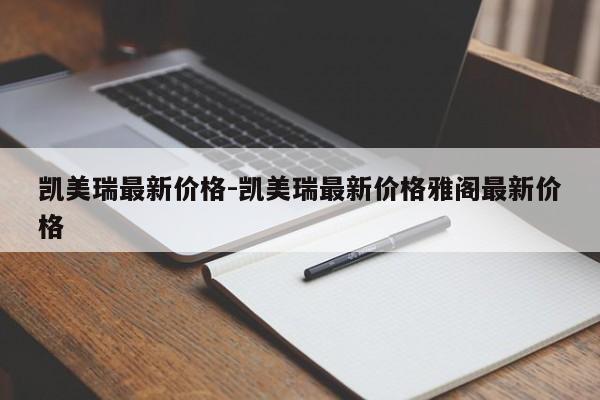 凯美瑞最新价格-凯美瑞最新价格雅阁最新价格