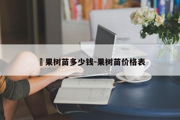 杧果树苗多少钱-果树苗价格表