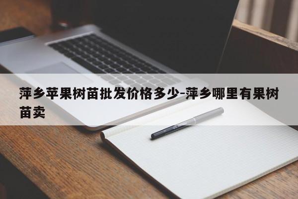 萍乡苹果树苗批发价格多少-萍乡哪里有果树苗卖