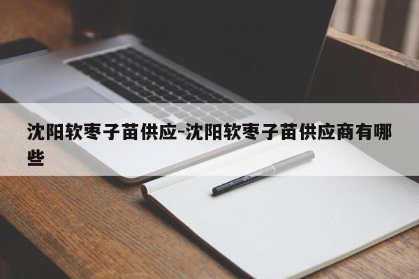 沈阳软枣子苗供应-沈阳软枣子苗供应商有哪些