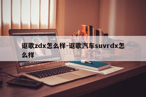 讴歌zdx怎么样-讴歌汽车suvrdx怎么样