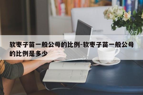 软枣子苗一般公母的比例-软枣子苗一般公母的比例是多少