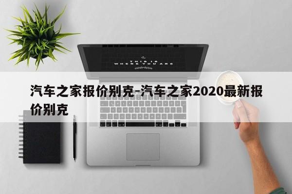 汽车之家报价别克-汽车之家2020最新报价别克