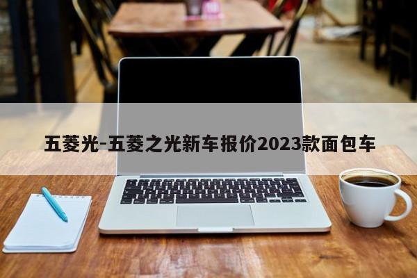 五菱光-五菱之光新车报价2023款面包车