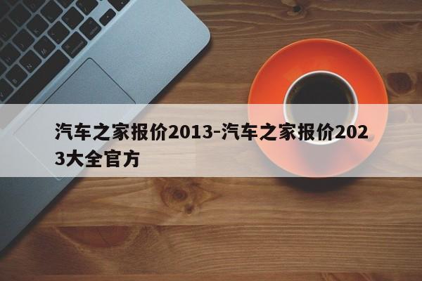 汽车之家报价2013-汽车之家报价2023大全官方