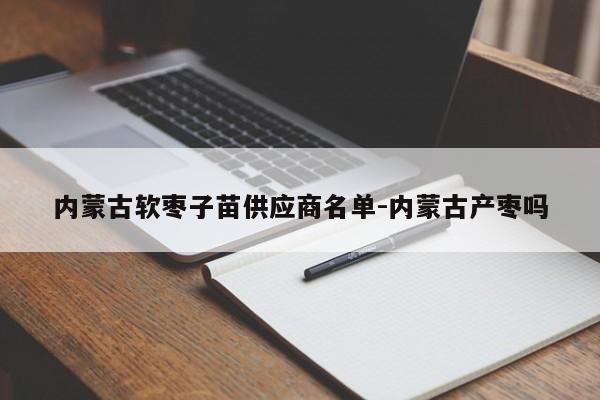 内蒙古软枣子苗供应商名单-内蒙古产枣吗