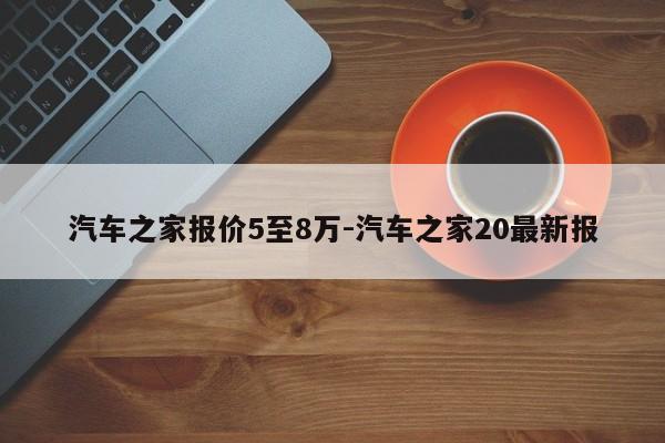 汽车之家报价5至8万-汽车之家20最新报