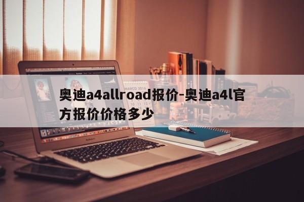 奥迪a4allroad报价-奥迪a4l官方报价价格多少