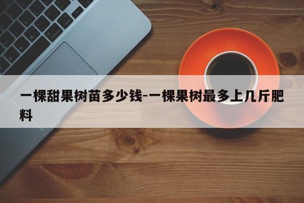 一棵甜果树苗多少钱-一棵果树最多上几斤肥料