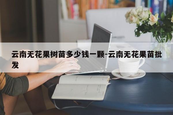 云南无花果树苗多少钱一颗-云南无花果苗批发