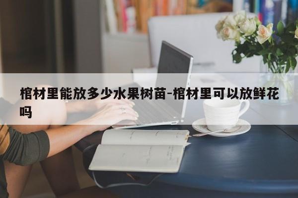 棺材里能放多少水果树苗-棺材里可以放鲜花吗