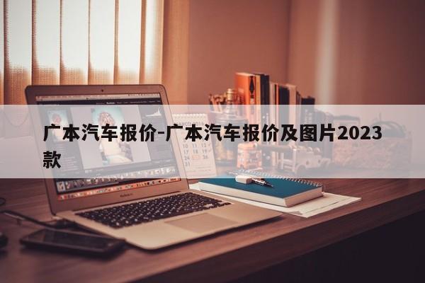 广本汽车报价-广本汽车报价及图片2023款