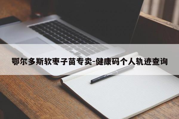 鄂尔多斯软枣子苗专卖-健康码个人轨迹查询