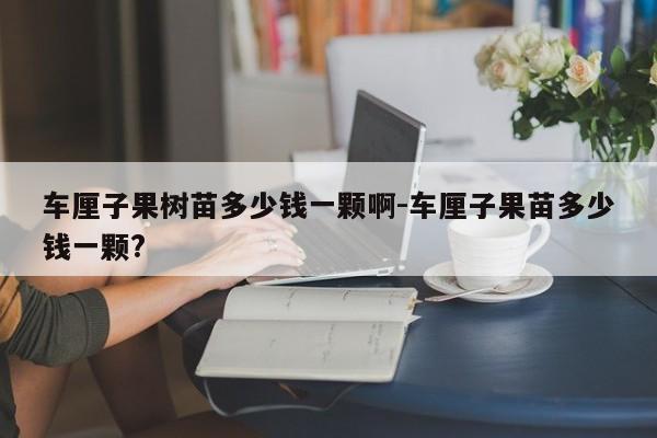 车厘子果树苗多少钱一颗啊-车厘子果苗多少钱一颗?