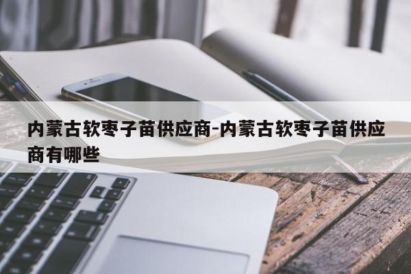 内蒙古软枣子苗供应商-内蒙古软枣子苗供应商有哪些