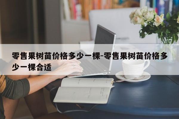 零售果树苗价格多少一棵-零售果树苗价格多少一棵合适