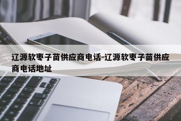 辽源软枣子苗供应商电话-辽源软枣子苗供应商电话地址