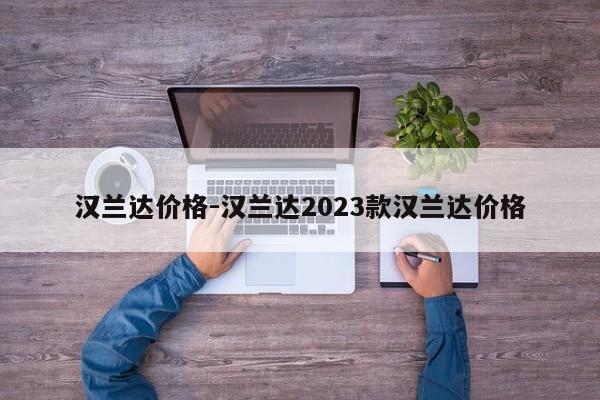 汉兰达价格-汉兰达2023款汉兰达价格