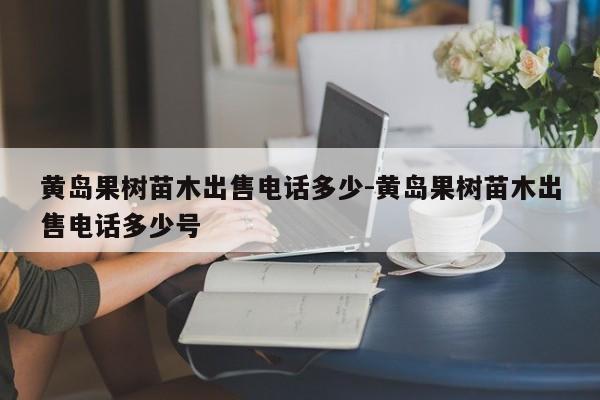 黄岛果树苗木出售电话多少-黄岛果树苗木出售电话多少号