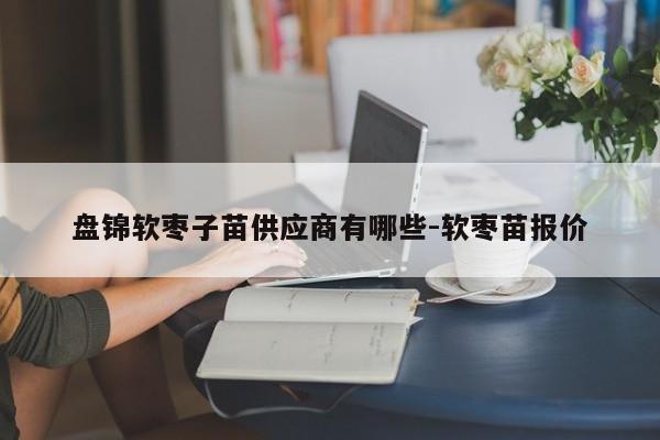 盘锦软枣子苗供应商有哪些-软枣苗报价