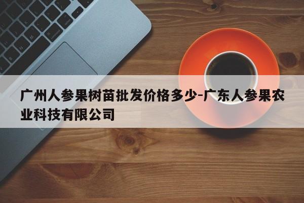 广州人参果树苗批发价格多少-广东人参果农业科技有限公司