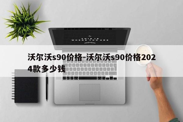 沃尔沃s90价格-沃尔沃s90价格2024款多少钱