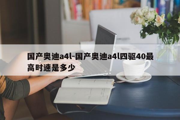 国产奥迪a4l-国产奥迪a4l四驱40最高时速是多少