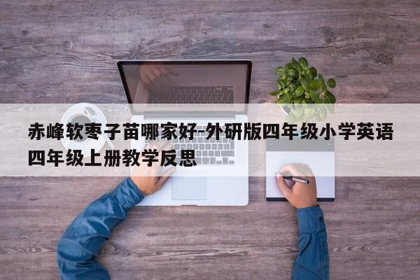 赤峰软枣子苗哪家好-外研版四年级小学英语四年级上册教学反思